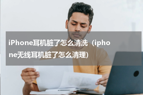 iPhone耳机脏了怎么清洗（iphone无线耳机脏了怎么清理）