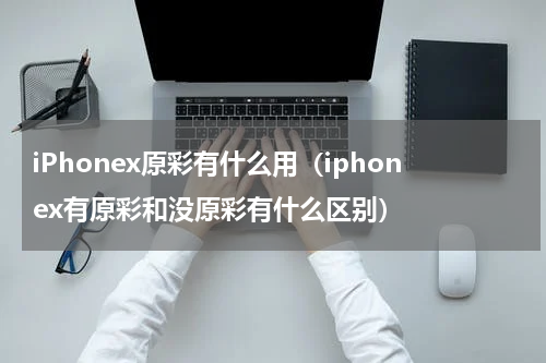 iPhonex原彩有什么用（iphonex有原彩和没原彩有什么区别）