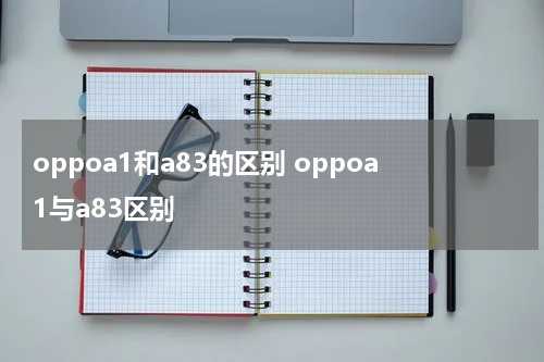 oppoa1和a83的区别 oppoa1与a83区别