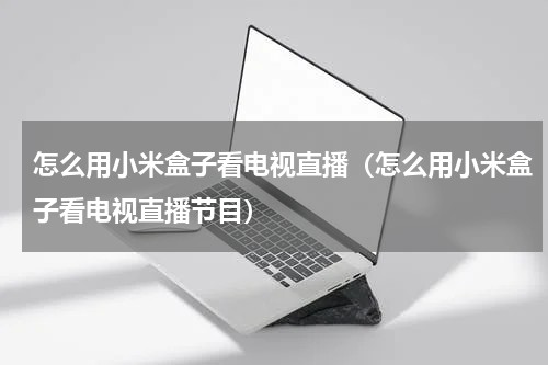 怎么用小米盒子看电视直播（怎么用小米盒子看电视直播节目）