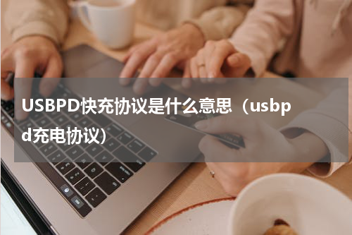 USBPD快充协议是什么意思（usbpd充电协议）