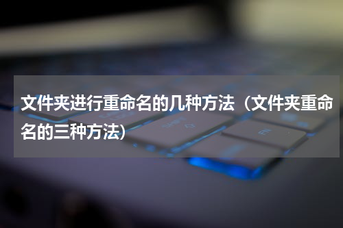 文件夹进行重命名的几种方法（文件夹重命名的三种方法）