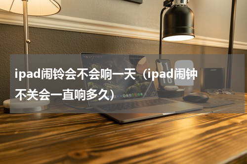 ipad闹铃会不会响一天（ipad闹钟不关会一直响多久）