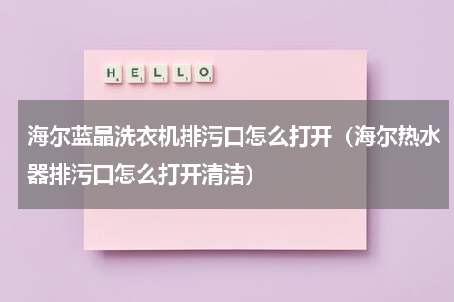 海尔蓝晶洗衣机排污口怎么打开（海尔热水器排污口怎么打开清洁）