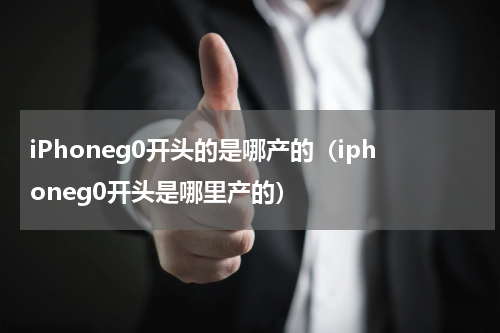 iPhoneg0开头的是哪产的（iphoneg0开头是哪里产的）