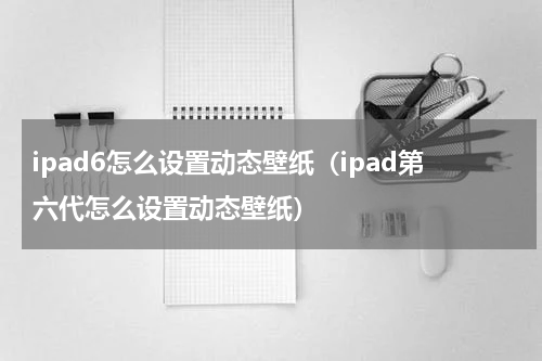 ipad6怎么设置动态壁纸（ipad第六代怎么设置动态壁纸）