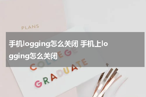 手机logging怎么关闭 手机上logging怎么关闭