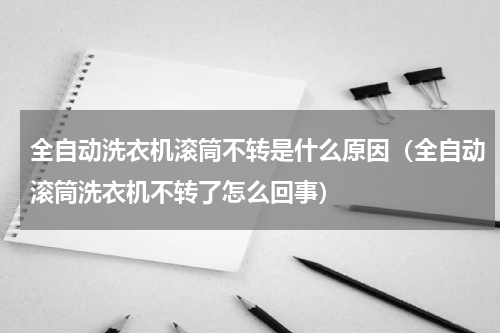 全自动洗衣机滚筒不转是什么原因（全自动滚筒洗衣机不转了怎么回事）