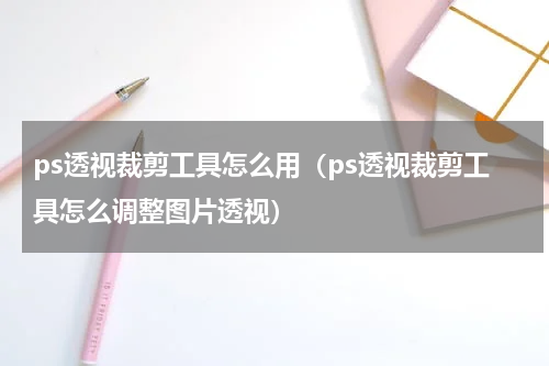 ps透视裁剪工具怎么用（ps透视裁剪工具怎么调整图片透视）