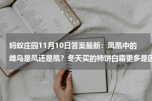 蚂蚁庄园11月10日答案最新：凤凰中的雌鸟是凤还是凰？冬天买的柿饼白霜更多是因为什么？