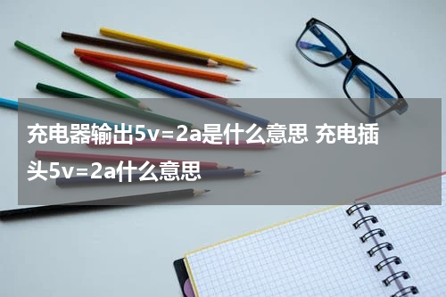 充电器输出5v=2a是什么意思 充电插头5v=2a什么意思