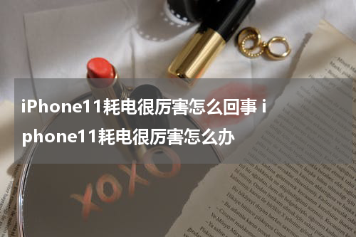 iPhone11耗电很厉害怎么回事 iphone11耗电很厉害怎么办