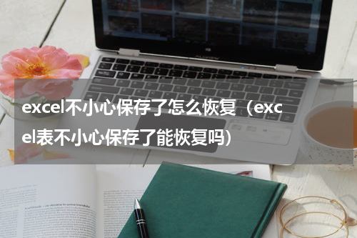 excel不小心保存了怎么恢复（excel表不小心保存了能恢复吗）