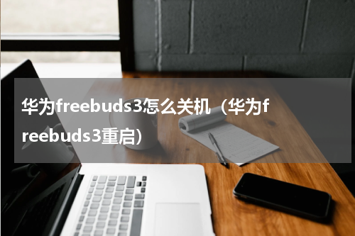 华为freebuds3怎么关机（华为freebuds3重启）