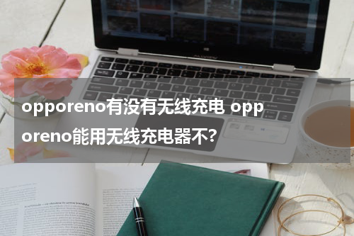 opporeno有没有无线充电 opporeno能用无线充电器不?
