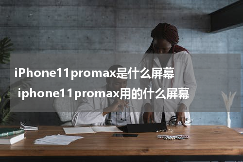 iPhone11promax是什么屏幕 iphone11promax用的什么屏幕