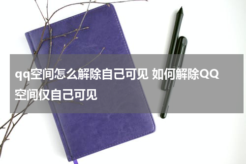qq空间怎么解除自己可见 如何解除QQ空间仅自己可见