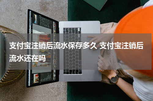 支付宝注销后流水保存多久 支付宝注销后流水还在吗