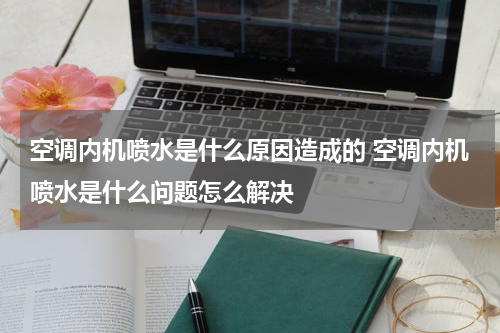 空调内机喷水是什么原因造成的 空调内机喷水是什么问题怎么解决