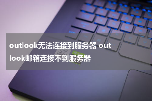 outlook无法连接到服务器 outlook邮箱连接不到服务器