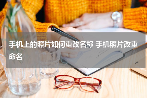 手机上的照片如何重改名称 手机照片改重命名