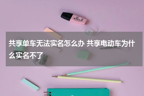 共享单车无法实名怎么办 共享电动车为什么实名不了