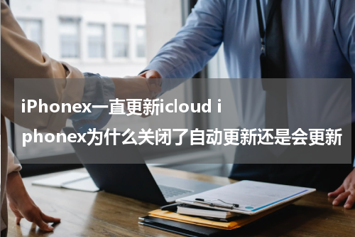 iPhonex一直更新icloud iphonex为什么关闭了自动更新还是会更新