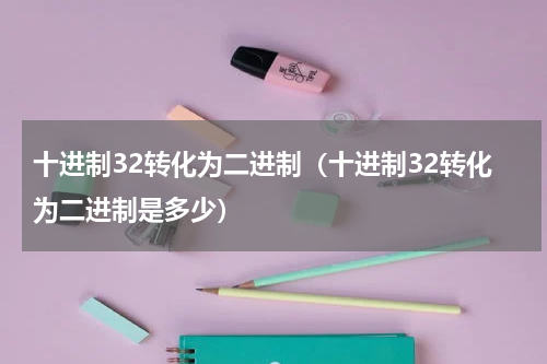 十进制32转化为二进制（十进制32转化为二进制是多少）