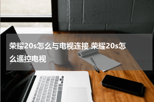 荣耀20s怎么与电视连接 荣耀20s怎么遥控电视