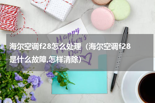 海尔空调f28怎么处理（海尔空调f28是什么故障,怎样清除）