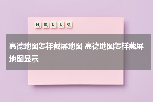 高德地图怎样截屏地图 高德地图怎样截屏地图显示