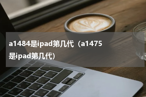 a1484是ipad第几代（a1475是ipad第几代）