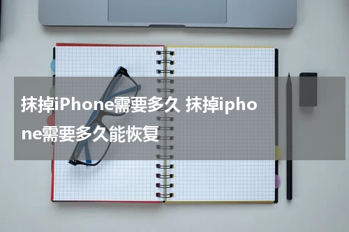抹掉iPhone需要多久 抹掉iphone需要多久能恢复