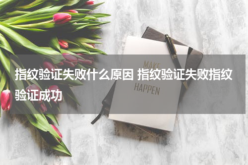 指纹验证失败什么原因 指纹验证失败指纹验证成功