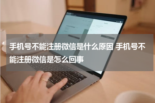 手机号不能注册微信是什么原因 手机号不能注册微信是怎么回事