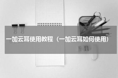 一加云耳使用教程（一加云耳如何使用）