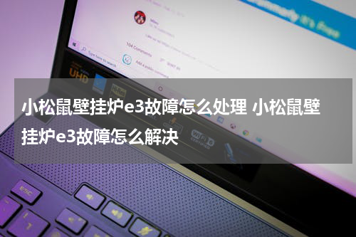 小松鼠壁挂炉e3故障怎么处理 小松鼠壁挂炉e3故障怎么解决
