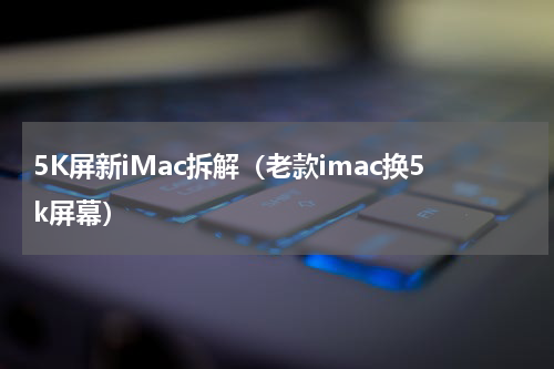 5K屏新iMac拆解（老款imac换5k屏幕）