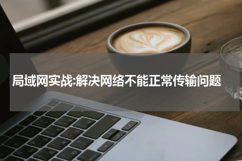 局域网实战:解决网络不能正常传输问题