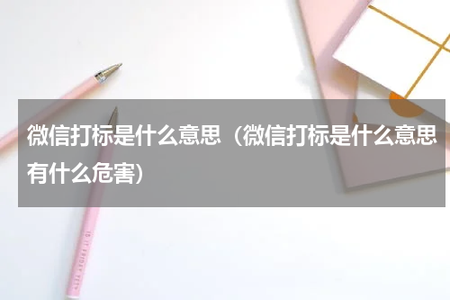 微信打标是什么意思（微信打标是什么意思有什么危害）