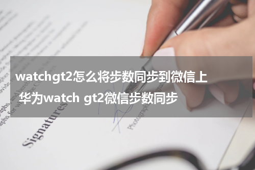 watchgt2怎么将步数同步到微信上 华为watch gt2微信步数同步