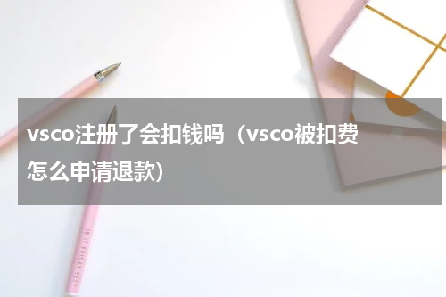 vsco注册了会扣钱吗（vsco被扣费怎么申请退款）