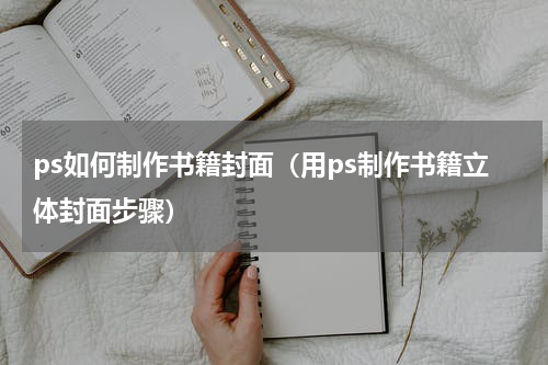 ps如何制作书籍封面（用ps制作书籍立体封面步骤）