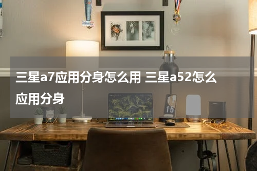 三星a7应用分身怎么用 三星a52怎么应用分身