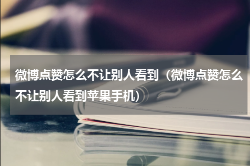微博点赞怎么不让别人看到（微博点赞怎么不让别人看到苹果手机）