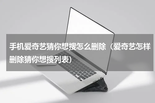 手机爱奇艺猜你想搜怎么删除（爱奇艺怎样删除猜你想搜列表）