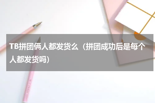 TB拼团俩人都发货么（拼团成功后是每个人都发货吗）