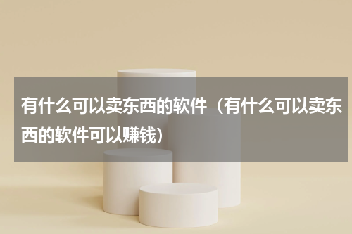 有什么可以卖东西的软件（有什么可以卖东西的软件可以赚钱）