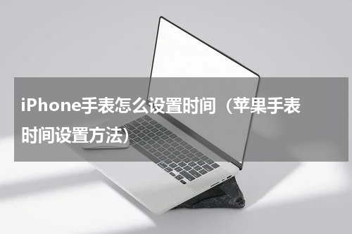 iPhone手表怎么设置时间（苹果手表时间设置方法）