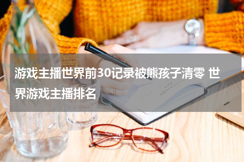 游戏主播世界前30记录被熊孩子清零 世界游戏主播排名